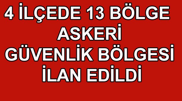 4 İLÇEDE 13 BÖLGE GEÇİCİ ASKERİ GÜVENLİK BÖLGESİ