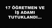 17 Öğretmen ve iş adamı tutuklandı