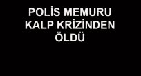 KALP KRİZİ GEÇİREN POLİS HAYATINI KAYBETTİ